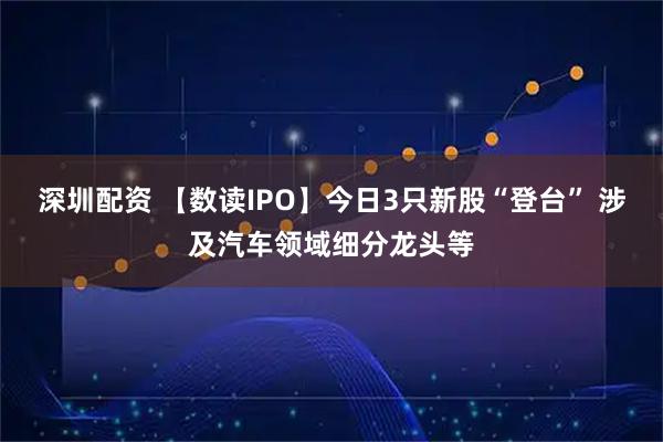 深圳配资 【数读IPO】今日3只新股“登台” 涉及汽车领域细分龙头等