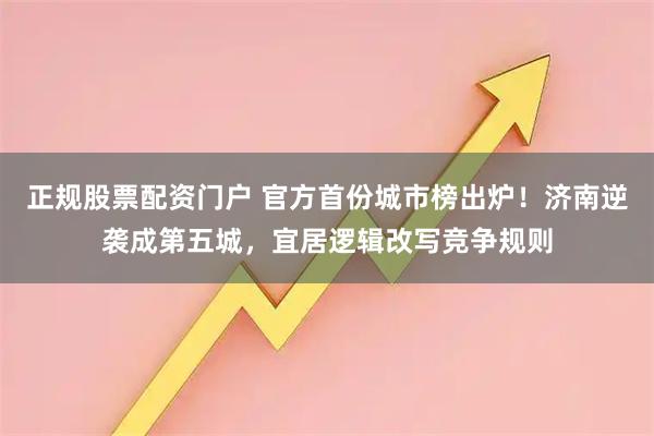 正规股票配资门户 官方首份城市榜出炉！济南逆袭成第五城，宜居逻辑改写竞争规则