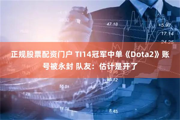 正规股票配资门户 TI14冠军中单《Dota2》账号被永封 队友：估计是开了