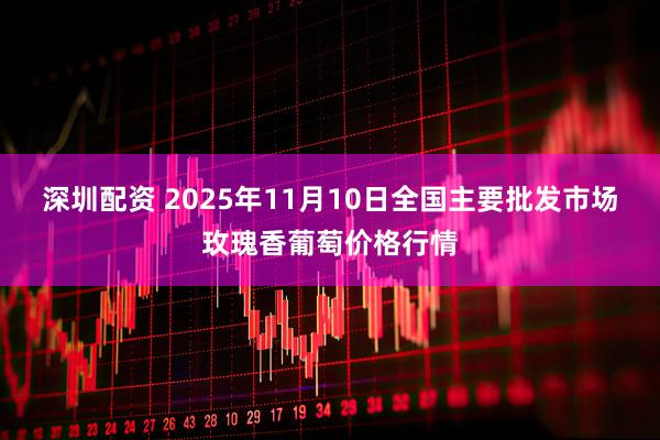 深圳配资 2025年11月10日全国主要批发市场玫瑰香葡萄价格行情