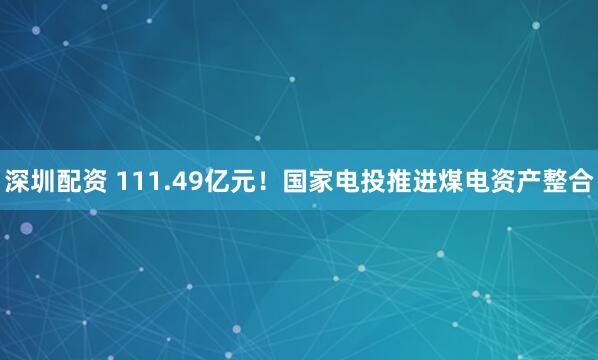 深圳配资 111.49亿元！国家电投推进煤电资产整合