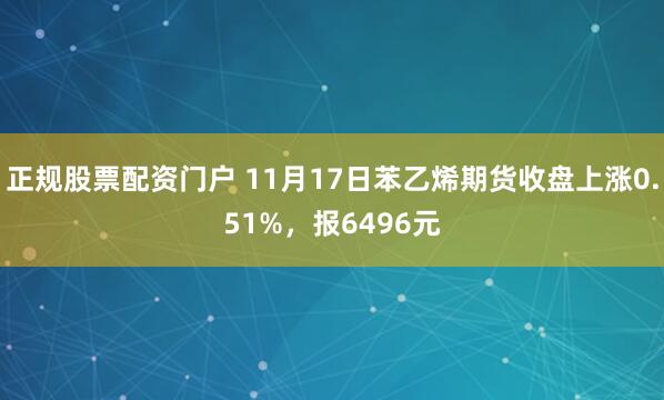 正规股票配资门户 11月17日苯乙烯期货收盘上涨0.51%，报6496元