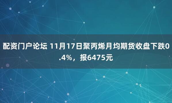 配资门户论坛 11月17日聚丙烯月均期货收盘下跌0.4%，报6475元