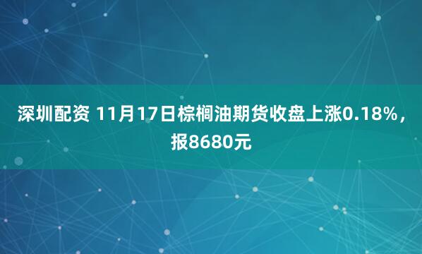 深圳配资 11月17日棕榈油期货收盘上涨0.18%，报8680元