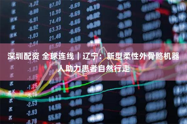 深圳配资 全球连线｜辽宁：新型柔性外骨骼机器人助力患者自然行走