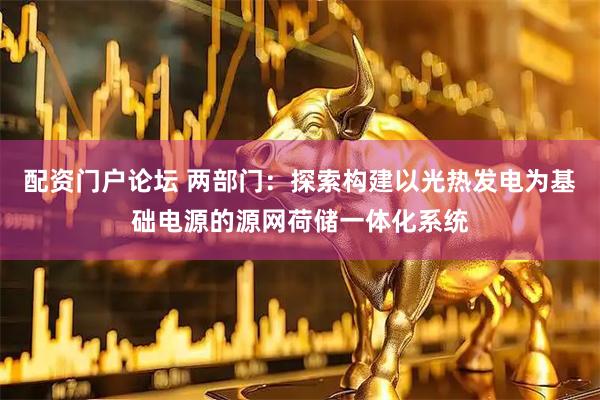 配资门户论坛 两部门：探索构建以光热发电为基础电源的源网荷储一体化系统