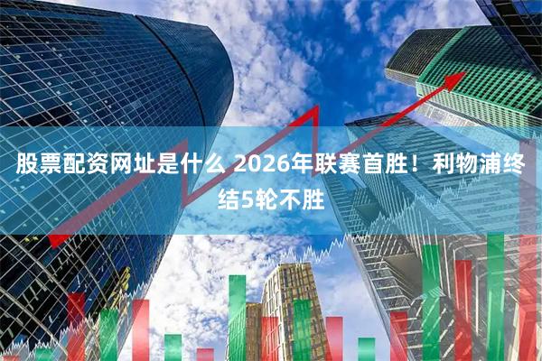股票配资网址是什么 2026年联赛首胜！利物浦终结5轮不胜