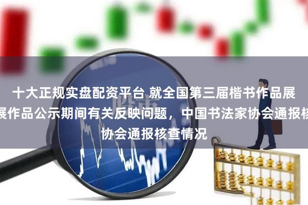 十大正规实盘配资平台 就全国第三届楷书作品展览拟入展作品公示期间有关反映问题，中国书法家协会通报核查情况