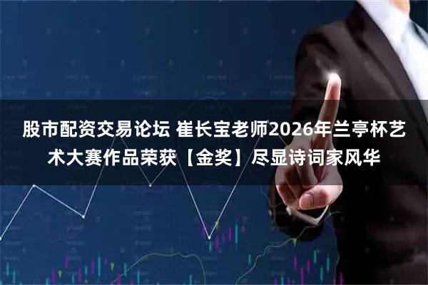股市配资交易论坛 崔长宝老师2026年兰亭杯艺术大赛作品荣获【金奖】尽显诗词家风华